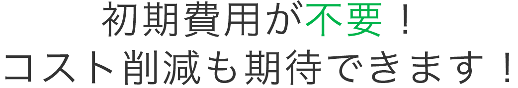 初期費用が不要！コスト削減もできます!