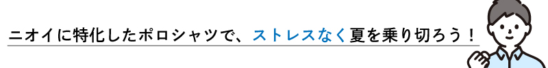 ニオイに特化したポロシャツで、ストレスなく夏を乗り切ろう